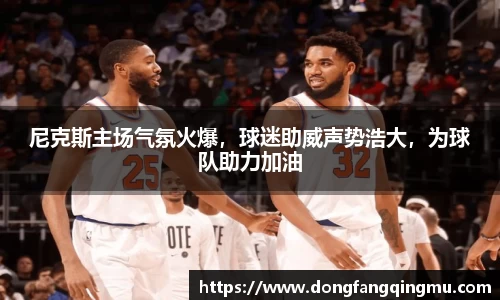 尼克斯主场气氛火爆，球迷助威声势浩大，为球队助力加油