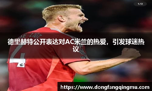 德里赫特公开表达对AC米兰的热爱，引发球迷热议