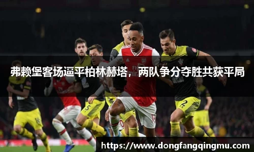 弗赖堡客场逼平柏林赫塔，两队争分夺胜共获平局