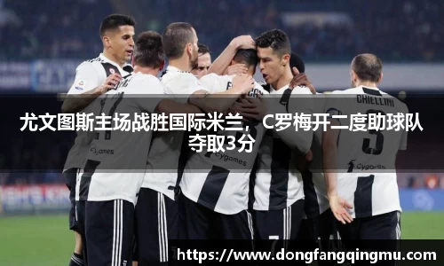 尤文图斯主场战胜国际米兰，C罗梅开二度助球队夺取3分