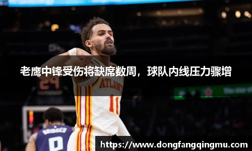老鹰中锋受伤将缺席数周，球队内线压力骤增