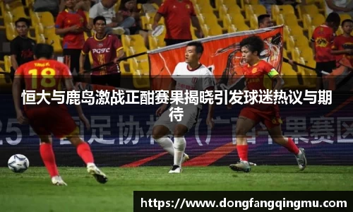 恒大与鹿岛激战正酣赛果揭晓引发球迷热议与期待