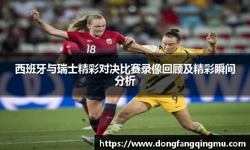 西班牙与瑞士精彩对决比赛录像回顾及精彩瞬间分析