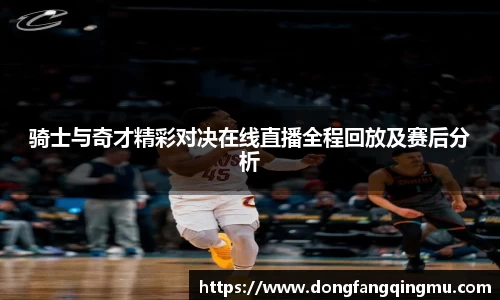 骑士与奇才精彩对决在线直播全程回放及赛后分析
